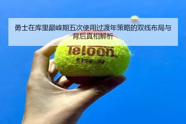 勇士在库里巅峰期五次使用过渡年策略的双线布局与背后真相解析